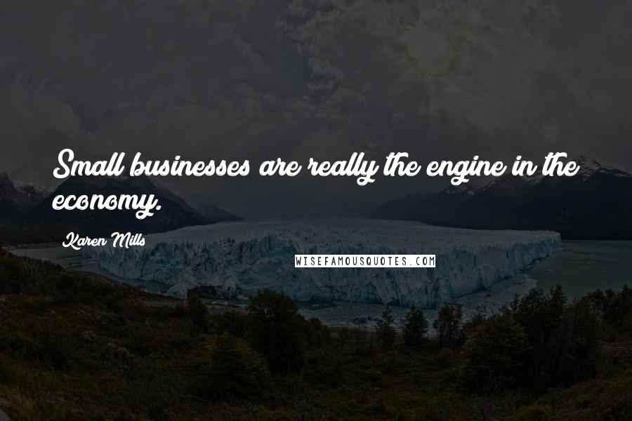 Karen Mills Quotes: Small businesses are really the engine in the economy.