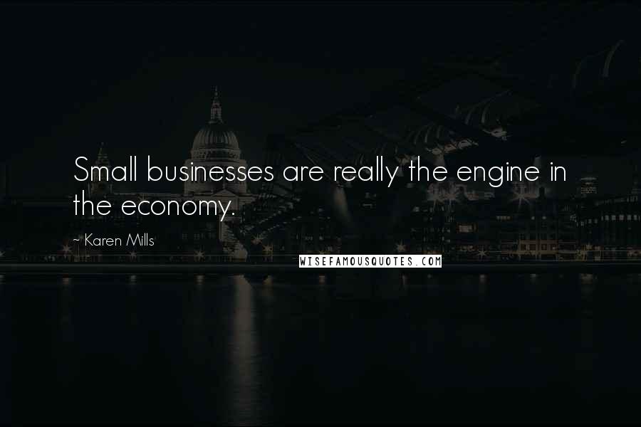 Karen Mills Quotes: Small businesses are really the engine in the economy.