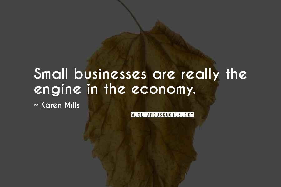 Karen Mills Quotes: Small businesses are really the engine in the economy.