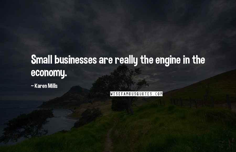 Karen Mills Quotes: Small businesses are really the engine in the economy.