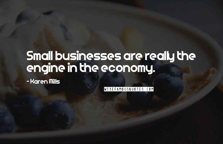 Karen Mills Quotes: Small businesses are really the engine in the economy.