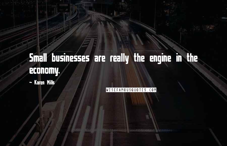 Karen Mills Quotes: Small businesses are really the engine in the economy.