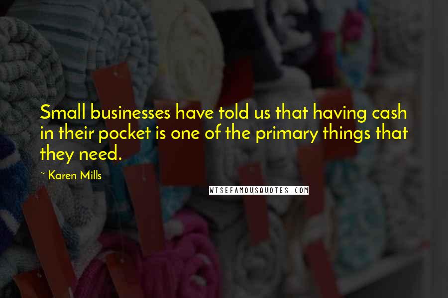 Karen Mills Quotes: Small businesses have told us that having cash in their pocket is one of the primary things that they need.