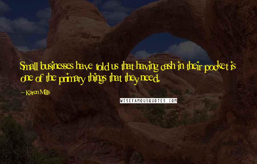 Karen Mills Quotes: Small businesses have told us that having cash in their pocket is one of the primary things that they need.