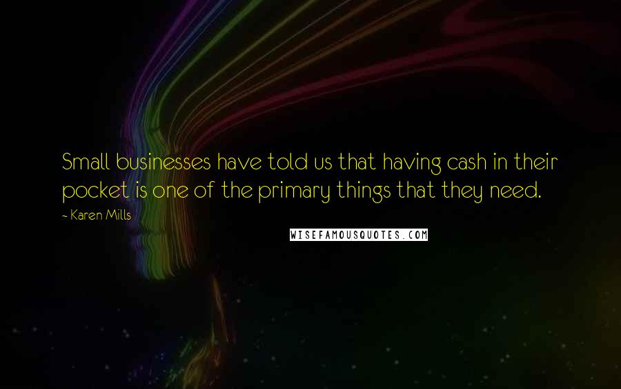 Karen Mills Quotes: Small businesses have told us that having cash in their pocket is one of the primary things that they need.