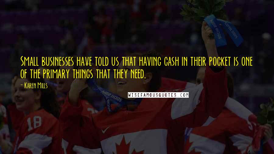 Karen Mills Quotes: Small businesses have told us that having cash in their pocket is one of the primary things that they need.