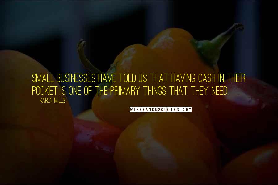 Karen Mills Quotes: Small businesses have told us that having cash in their pocket is one of the primary things that they need.