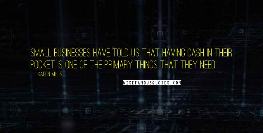 Karen Mills Quotes: Small businesses have told us that having cash in their pocket is one of the primary things that they need.