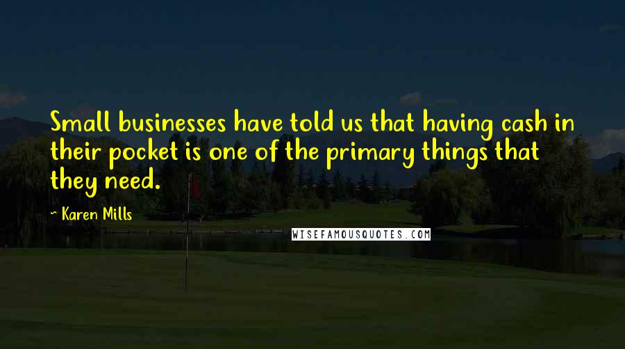 Karen Mills Quotes: Small businesses have told us that having cash in their pocket is one of the primary things that they need.