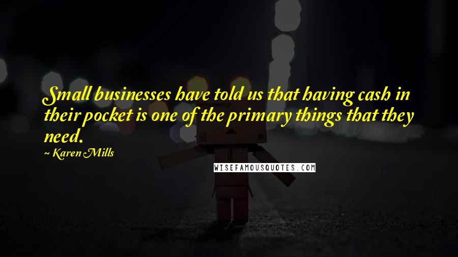 Karen Mills Quotes: Small businesses have told us that having cash in their pocket is one of the primary things that they need.