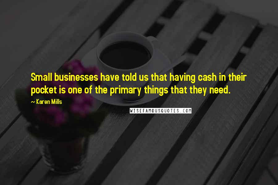 Karen Mills Quotes: Small businesses have told us that having cash in their pocket is one of the primary things that they need.