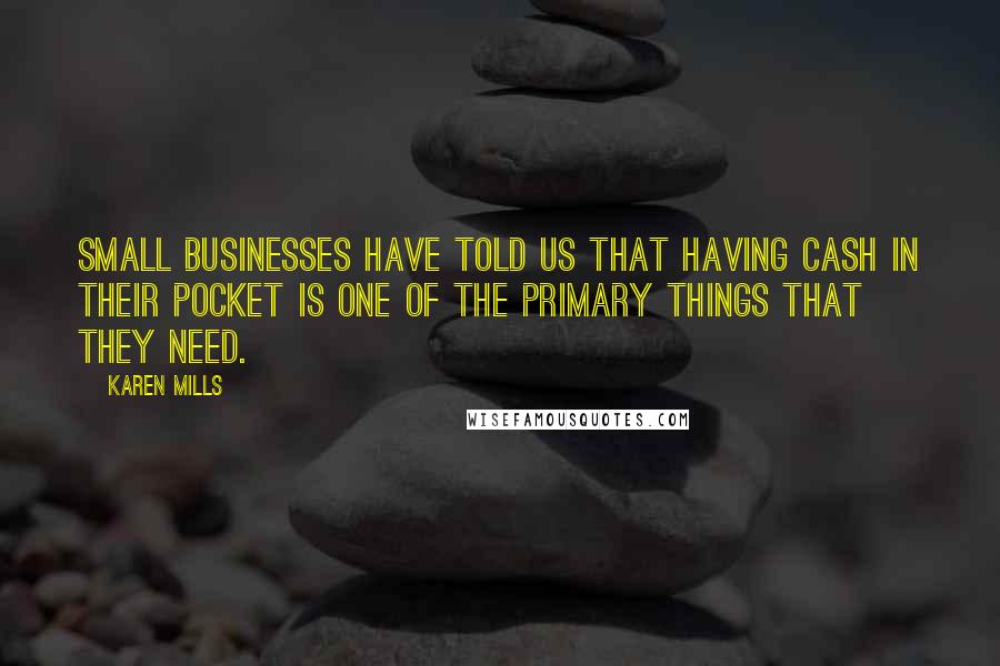 Karen Mills Quotes: Small businesses have told us that having cash in their pocket is one of the primary things that they need.