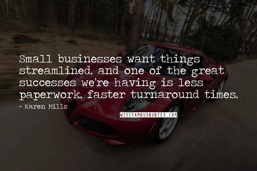 Karen Mills Quotes: Small businesses want things streamlined, and one of the great successes we're having is less paperwork, faster turnaround times.