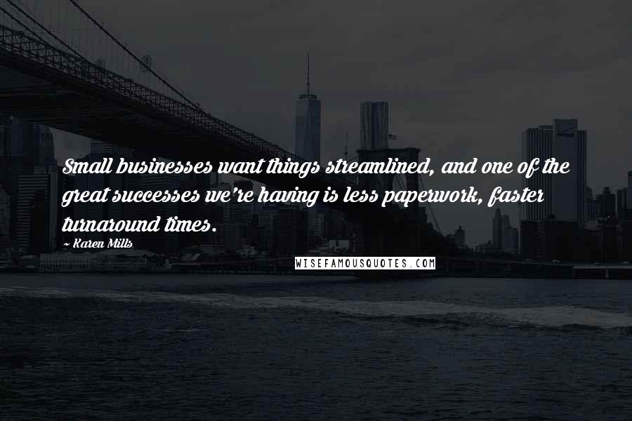Karen Mills Quotes: Small businesses want things streamlined, and one of the great successes we're having is less paperwork, faster turnaround times.