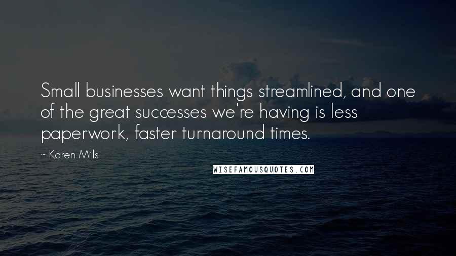 Karen Mills Quotes: Small businesses want things streamlined, and one of the great successes we're having is less paperwork, faster turnaround times.