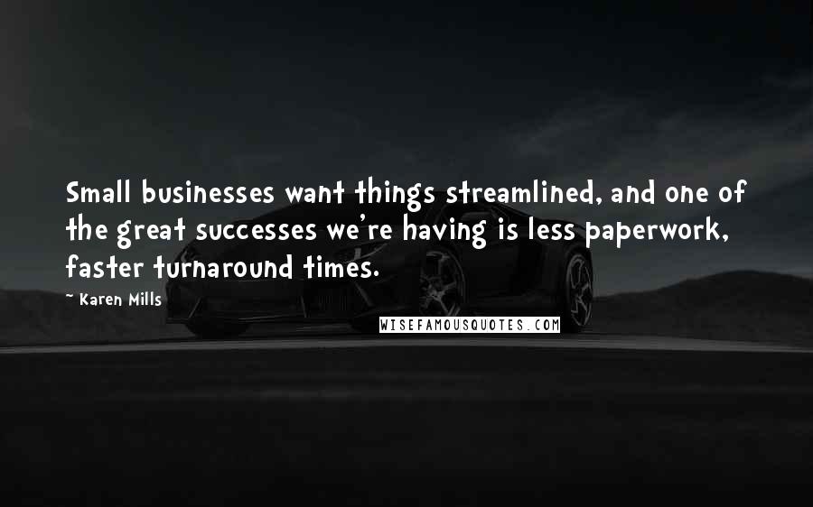 Karen Mills Quotes: Small businesses want things streamlined, and one of the great successes we're having is less paperwork, faster turnaround times.