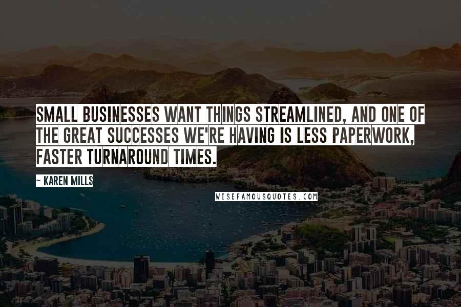 Karen Mills Quotes: Small businesses want things streamlined, and one of the great successes we're having is less paperwork, faster turnaround times.