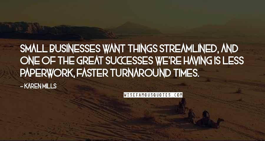 Karen Mills Quotes: Small businesses want things streamlined, and one of the great successes we're having is less paperwork, faster turnaround times.