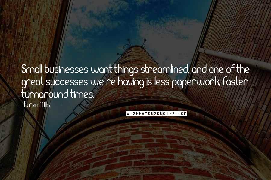 Karen Mills Quotes: Small businesses want things streamlined, and one of the great successes we're having is less paperwork, faster turnaround times.