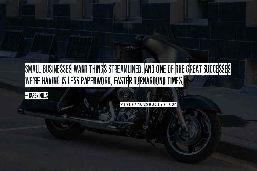 Karen Mills Quotes: Small businesses want things streamlined, and one of the great successes we're having is less paperwork, faster turnaround times.