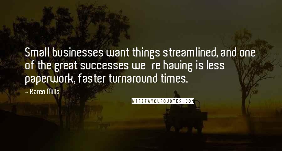 Karen Mills Quotes: Small businesses want things streamlined, and one of the great successes we're having is less paperwork, faster turnaround times.