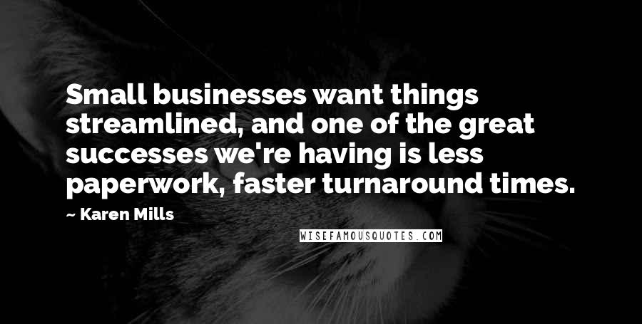 Karen Mills Quotes: Small businesses want things streamlined, and one of the great successes we're having is less paperwork, faster turnaround times.