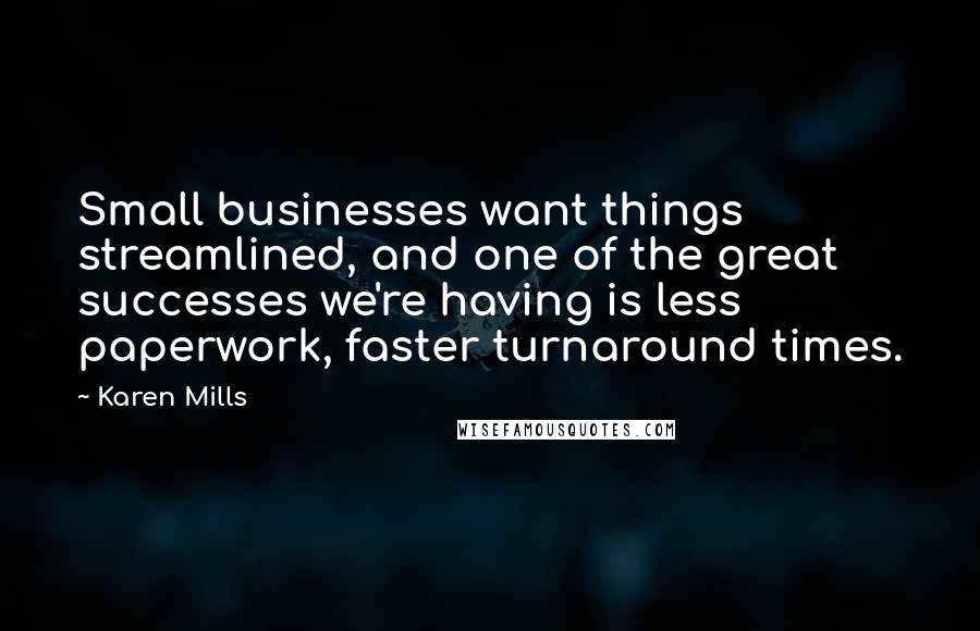 Karen Mills Quotes: Small businesses want things streamlined, and one of the great successes we're having is less paperwork, faster turnaround times.