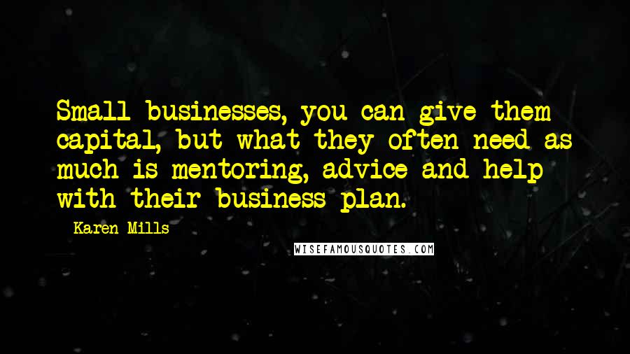 Karen Mills Quotes: Small businesses, you can give them capital, but what they often need as much is mentoring, advice and help with their business plan.