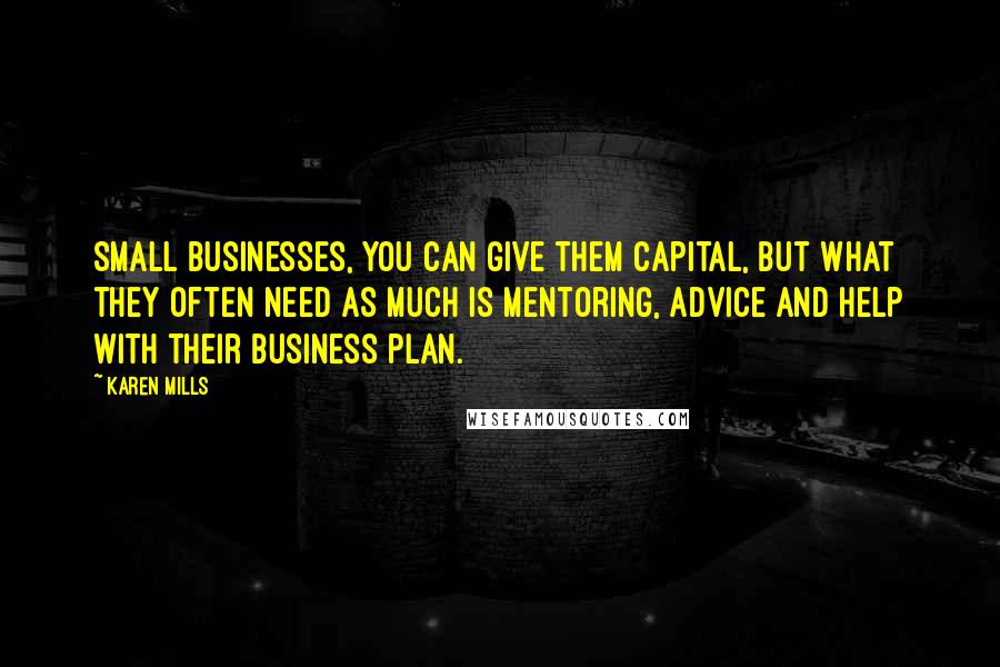 Karen Mills Quotes: Small businesses, you can give them capital, but what they often need as much is mentoring, advice and help with their business plan.