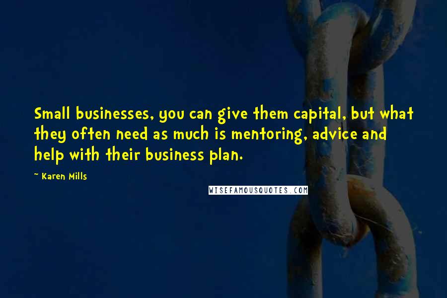 Karen Mills Quotes: Small businesses, you can give them capital, but what they often need as much is mentoring, advice and help with their business plan.