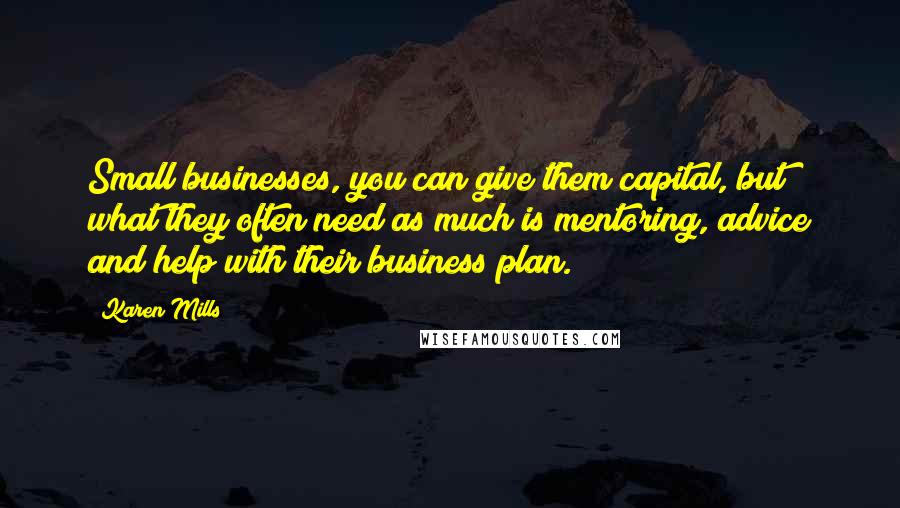 Karen Mills Quotes: Small businesses, you can give them capital, but what they often need as much is mentoring, advice and help with their business plan.