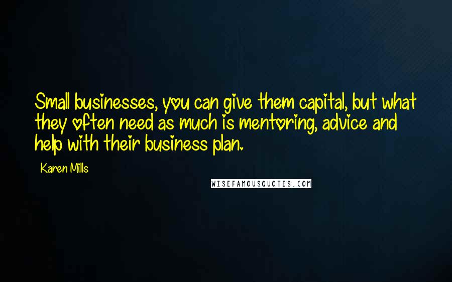 Karen Mills Quotes: Small businesses, you can give them capital, but what they often need as much is mentoring, advice and help with their business plan.