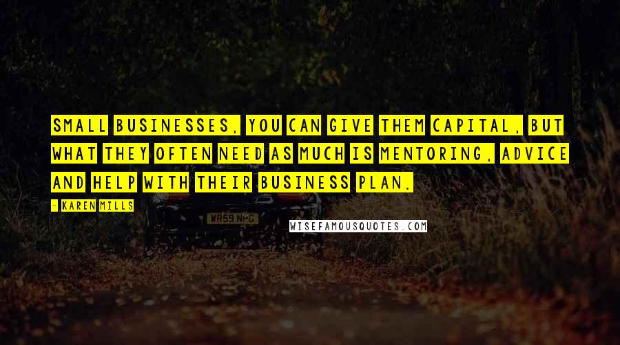 Karen Mills Quotes: Small businesses, you can give them capital, but what they often need as much is mentoring, advice and help with their business plan.