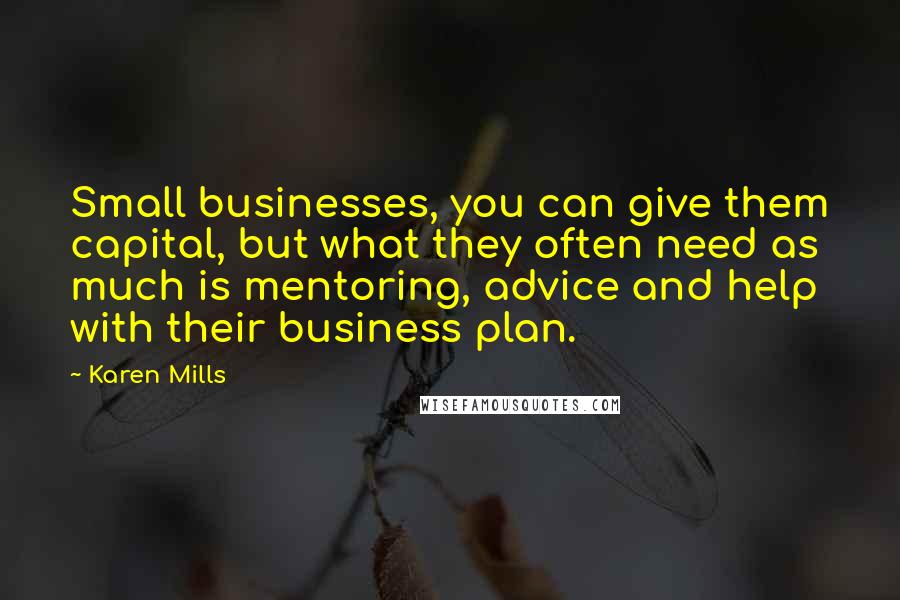 Karen Mills Quotes: Small businesses, you can give them capital, but what they often need as much is mentoring, advice and help with their business plan.