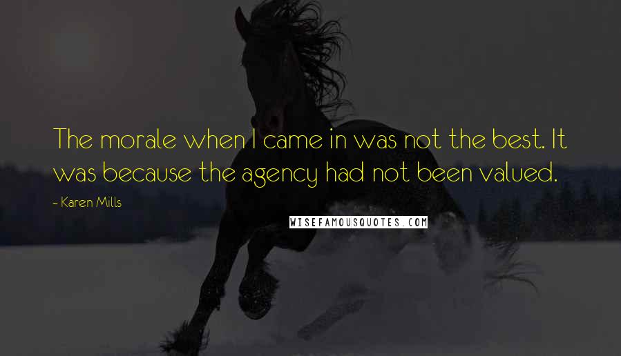 Karen Mills Quotes: The morale when I came in was not the best. It was because the agency had not been valued.