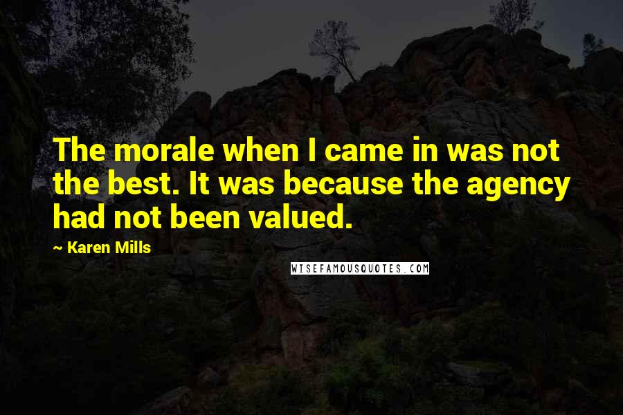 Karen Mills Quotes: The morale when I came in was not the best. It was because the agency had not been valued.