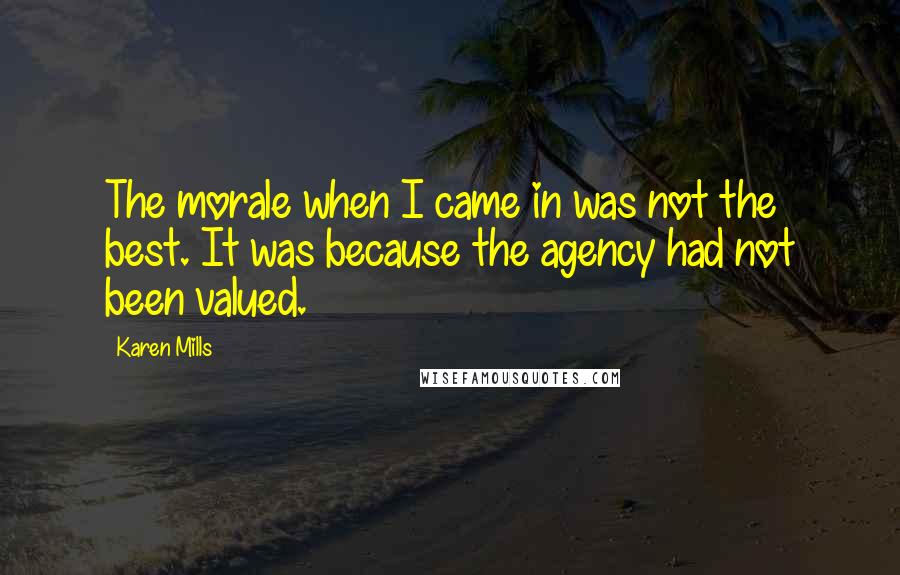 Karen Mills Quotes: The morale when I came in was not the best. It was because the agency had not been valued.