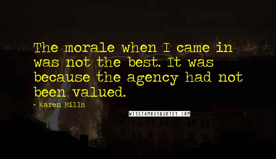 Karen Mills Quotes: The morale when I came in was not the best. It was because the agency had not been valued.