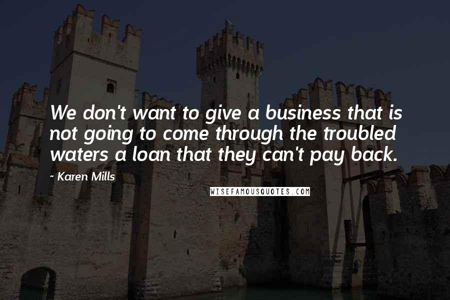 Karen Mills Quotes: We don't want to give a business that is not going to come through the troubled waters a loan that they can't pay back.