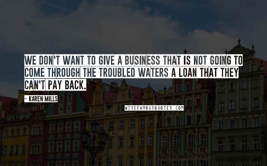 Karen Mills Quotes: We don't want to give a business that is not going to come through the troubled waters a loan that they can't pay back.