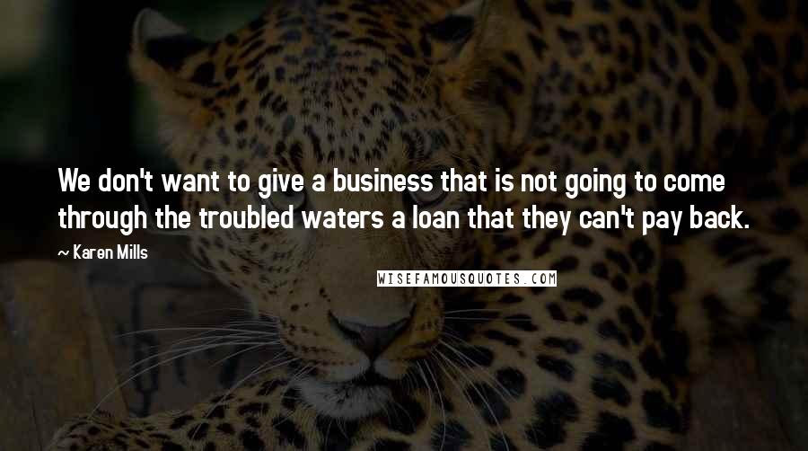 Karen Mills Quotes: We don't want to give a business that is not going to come through the troubled waters a loan that they can't pay back.