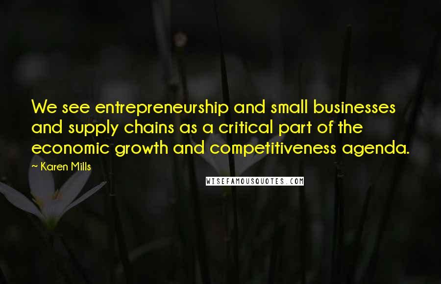 Karen Mills Quotes: We see entrepreneurship and small businesses and supply chains as a critical part of the economic growth and competitiveness agenda.