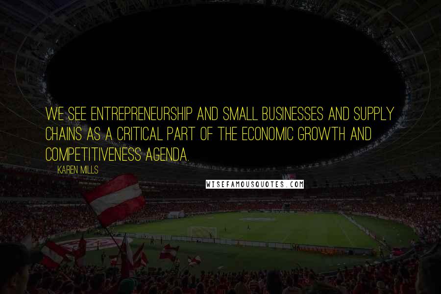 Karen Mills Quotes: We see entrepreneurship and small businesses and supply chains as a critical part of the economic growth and competitiveness agenda.