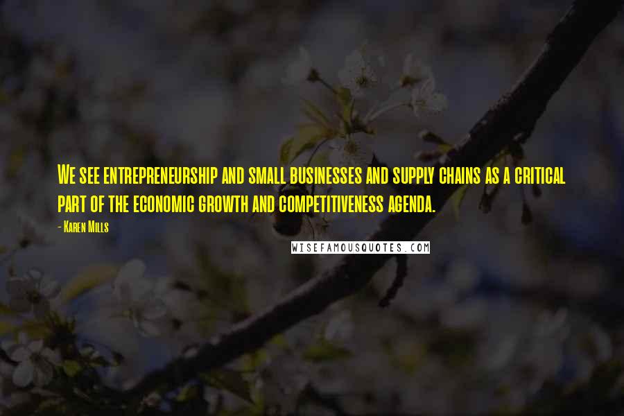 Karen Mills Quotes: We see entrepreneurship and small businesses and supply chains as a critical part of the economic growth and competitiveness agenda.