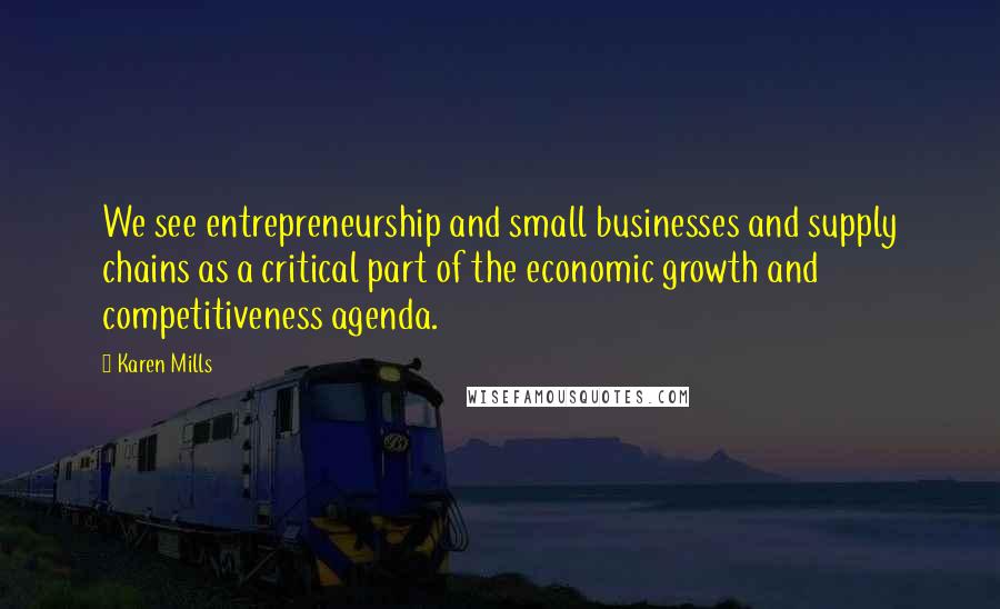 Karen Mills Quotes: We see entrepreneurship and small businesses and supply chains as a critical part of the economic growth and competitiveness agenda.