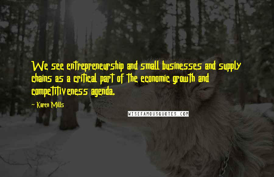 Karen Mills Quotes: We see entrepreneurship and small businesses and supply chains as a critical part of the economic growth and competitiveness agenda.
