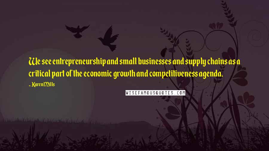 Karen Mills Quotes: We see entrepreneurship and small businesses and supply chains as a critical part of the economic growth and competitiveness agenda.