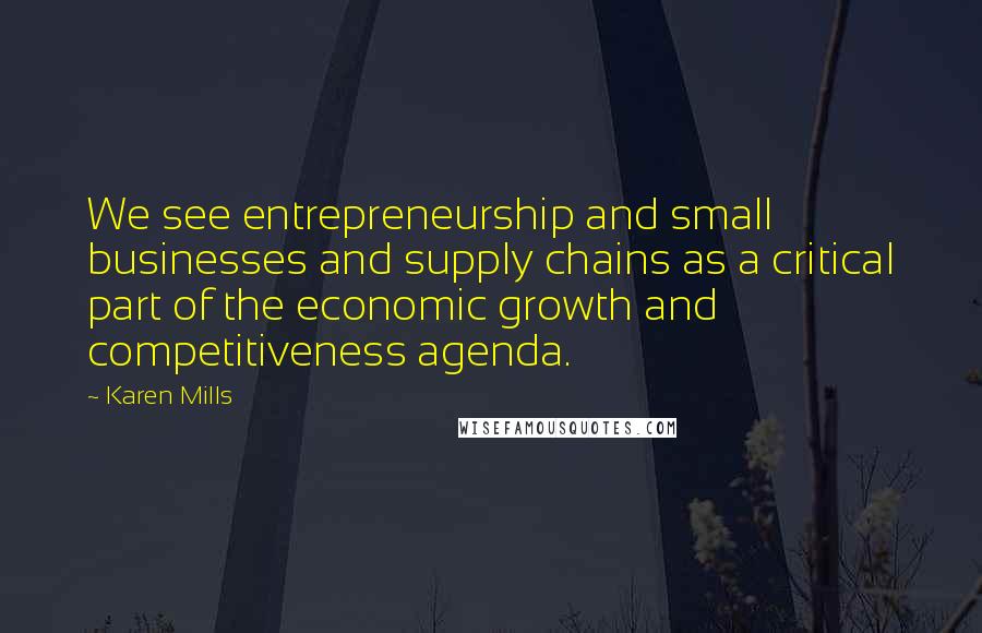 Karen Mills Quotes: We see entrepreneurship and small businesses and supply chains as a critical part of the economic growth and competitiveness agenda.