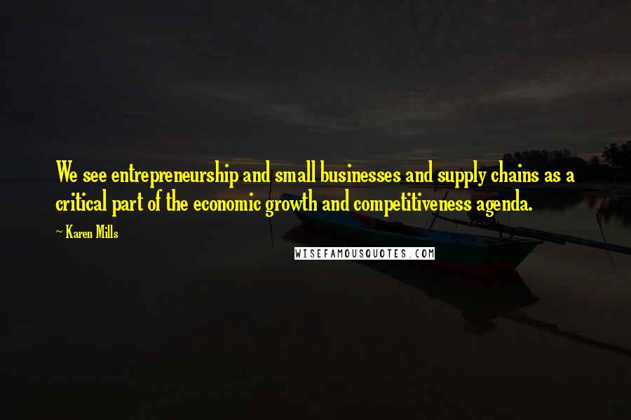 Karen Mills Quotes: We see entrepreneurship and small businesses and supply chains as a critical part of the economic growth and competitiveness agenda.
