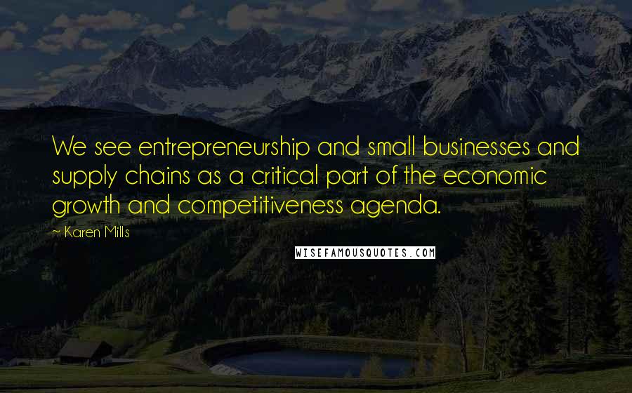 Karen Mills Quotes: We see entrepreneurship and small businesses and supply chains as a critical part of the economic growth and competitiveness agenda.